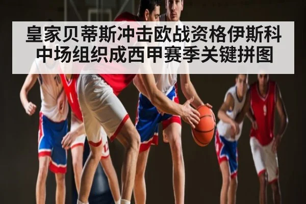 皇家贝蒂斯冲击欧战资格伊斯科中场组织成西甲赛季关键拼图