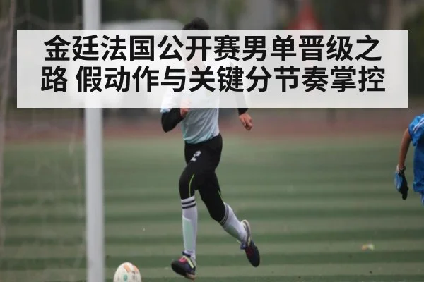 金廷法国公开赛男单晋级之路 假动作与关键分节奏掌控